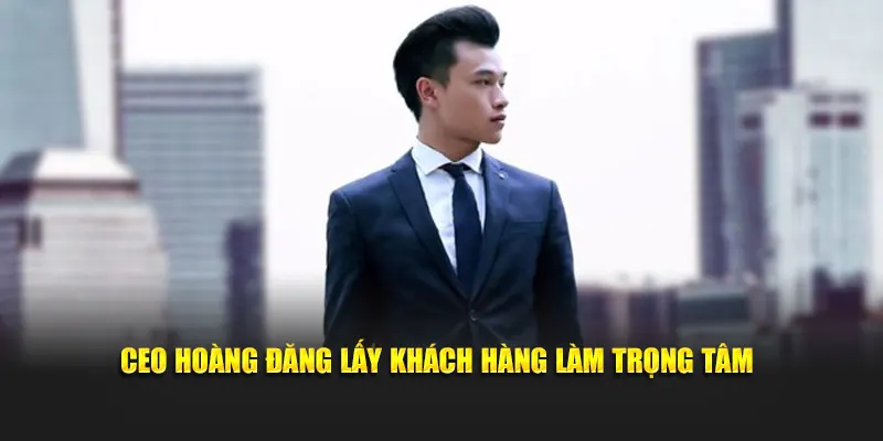 CEO Hoàng Đăng lấy khách hàng làm trọng tâm