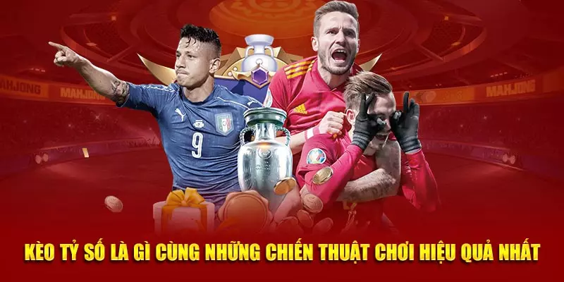 Kèo tỷ số là gì cùng những chiến thuật chơi hiệu quả nhất