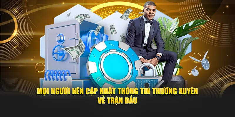 Mọi người nên cập nhật thông tin thường xuyên về trận đấu