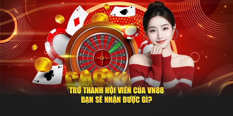 Trở thành hội viên của VN88 bạn sẽ nhận được gì?